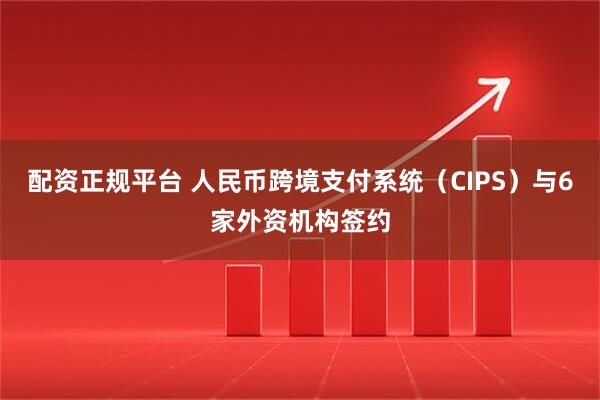 配资正规平台 人民币跨境支付系统（CIPS）与6家外资机构签约