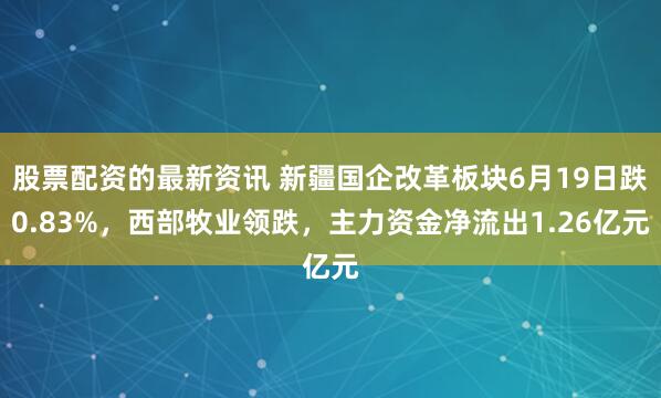 股票配资的最新资讯 新疆国企改革板块6月19日跌0.83%，西部牧业领跌，主力资金净流出1.26亿元
