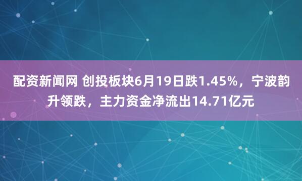 配资新闻网 创投板块6月19日跌1.45%，宁波韵升领跌，主力资金净流出14.71亿元