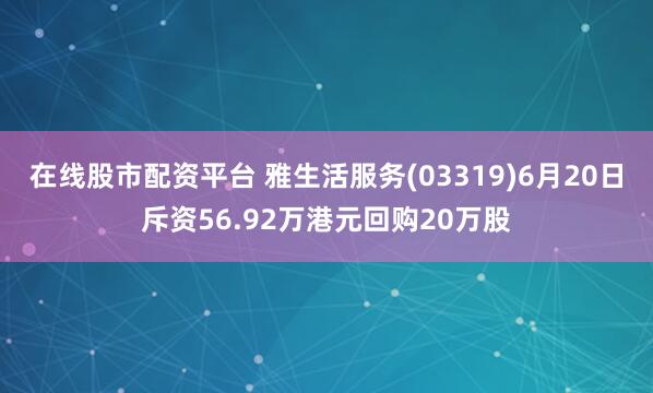 在线股市配资平台 雅生活服务(03319)6月20日斥资56.92万港元回购20万股