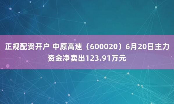 正规配资开户 中原高速（600020）6月20日主力资金净卖出123.91万元