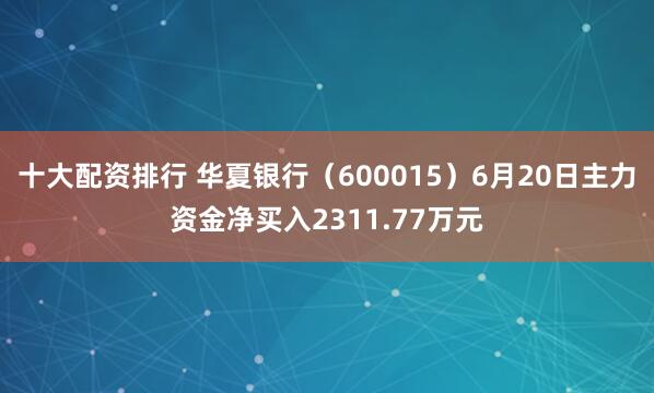 十大配资排行 华夏银行（600015）6月20日主力资金净买入2311.77万元