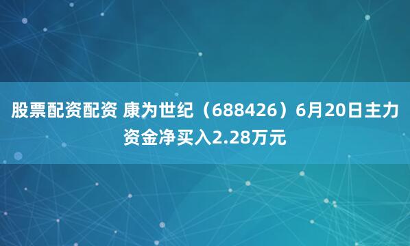 股票配资配资 康为世纪（688426）6月20日主力资金净买入2.28万元