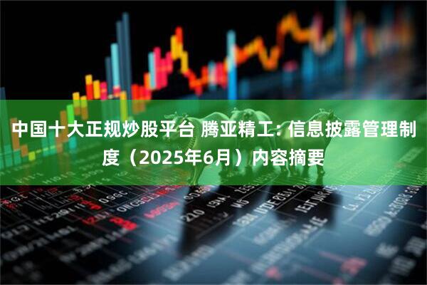 中国十大正规炒股平台 腾亚精工: 信息披露管理制度（2025年6月）内容摘要