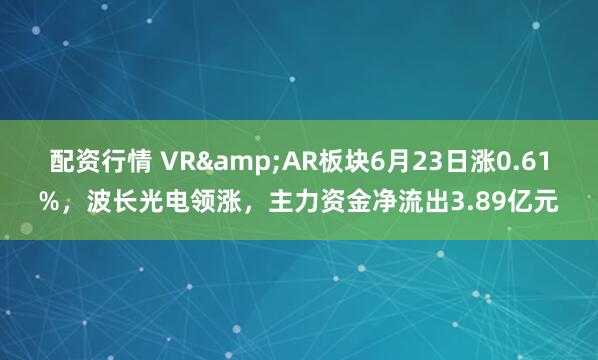 配资行情 VR&AR板块6月23日涨0.61%，波长光电领涨，主力资金净流出3.89亿元