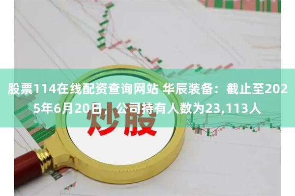 股票114在线配资查询网站 华辰装备：截止至2025年6月20日，公司持有人数为23,113人