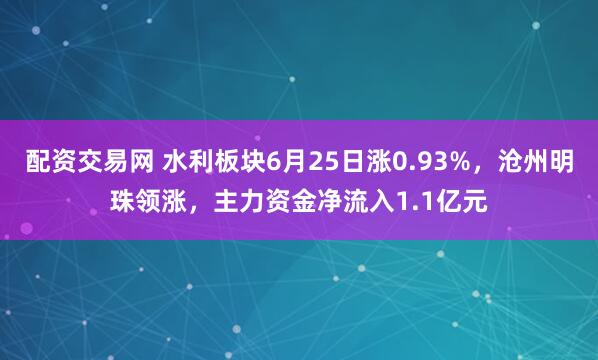 配资交易网 水利板块6月25日涨0.93%，沧州明珠领涨，主力资金净流入1.1亿元