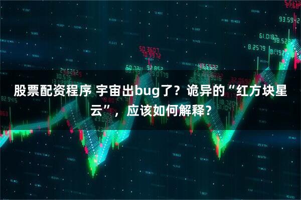 股票配资程序 宇宙出bug了？诡异的“红方块星云”，应该如何解释？