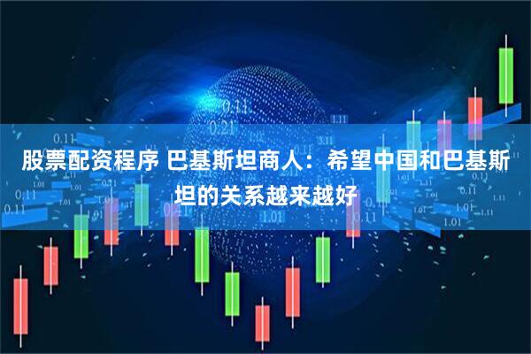 股票配资程序 巴基斯坦商人：希望中国和巴基斯坦的关系越来越好