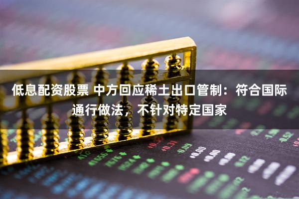 低息配资股票 中方回应稀土出口管制：符合国际通行做法，不针对特定国家
