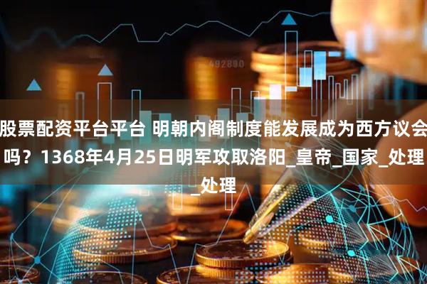 股票配资平台平台 明朝内阁制度能发展成为西方议会吗？1368年4月25日明军攻取洛阳_皇帝_国家_处理