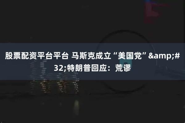 股票配资平台平台 马斯克成立“美国党”&#32;特朗普回应：荒谬