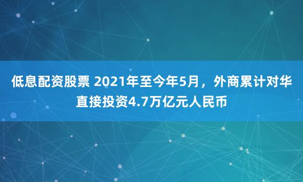 低息配资股票 2021年至今年5月，外商累计对华直接投资4.7万亿元人民币