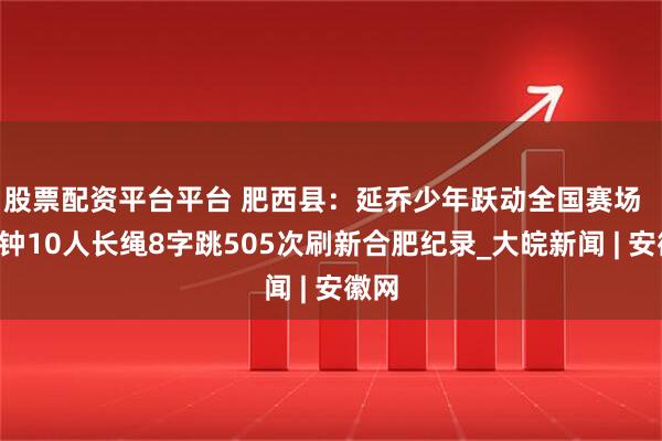 股票配资平台平台 肥西县:延乔少年跃动全国赛场 3分钟10人长绳8字跳505次刷新合肥纪录_大皖新闻 | 安徽网