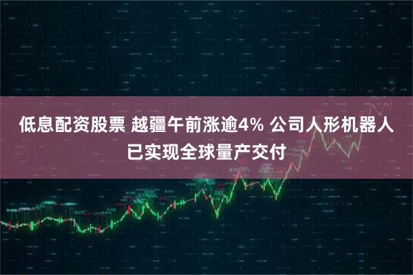 低息配资股票 越疆午前涨逾4% 公司人形机器人已实现全球量产交付
