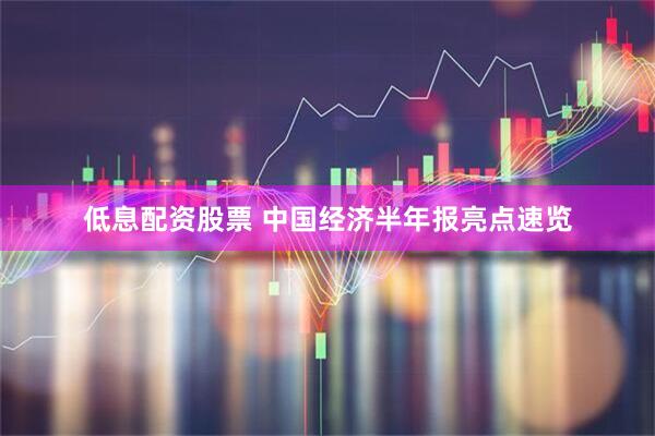 低息配资股票 中国经济半年报亮点速览
