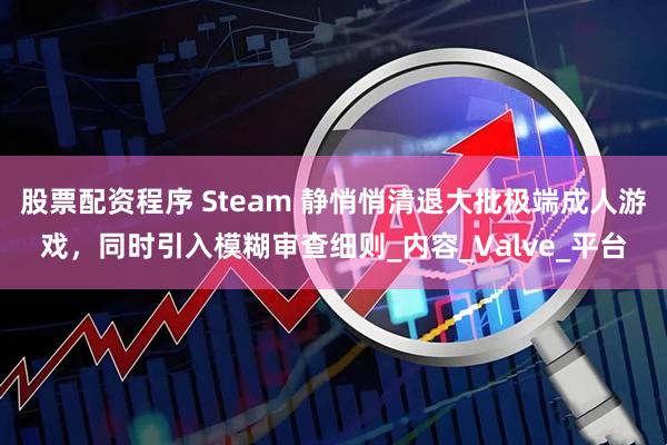 股票配资程序 Steam 静悄悄清退大批极端成人游戏，同时引入模糊审查细则_内容_Valve_平台