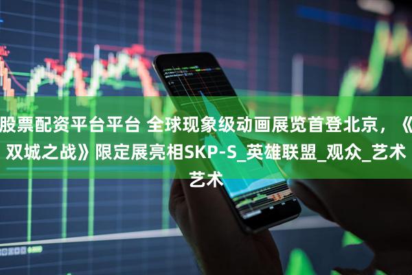 股票配资平台平台 全球现象级动画展览首登北京，《双城之战》限定展亮相SKP-S_英雄联盟_观众_艺术