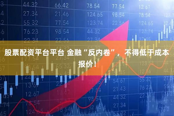 股票配资平台平台 金融“反内卷”，不得低于成本报价！