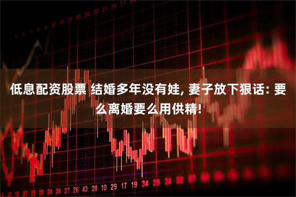 低息配资股票 结婚多年没有娃, 妻子放下狠话: 要么离婚要么用供精!