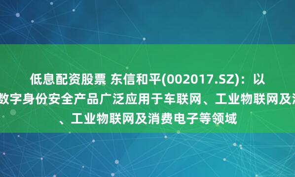 低息配资股票 东信和平(002017.SZ)：以eSIM为代表的数字身份安全产品广泛应用于车联网、工业物联网及消费电子等领域