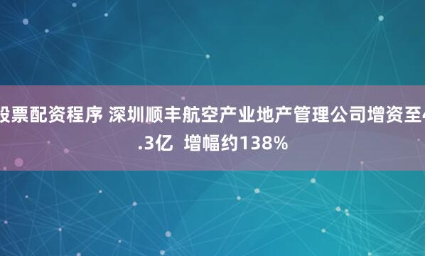 股票配资程序 深圳顺丰航空产业地产管理公司增资至4.3亿  增幅约138%
