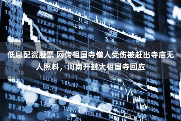 低息配资股票 网传相国寺僧人受伤被赶出寺庙无人照料，河南开封大相国寺回应