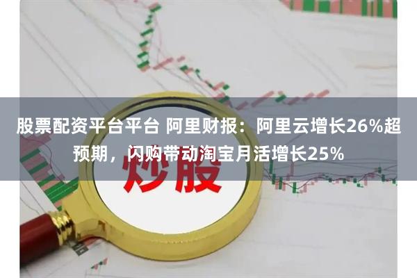 股票配资平台平台 阿里财报：阿里云增长26%超预期，闪购带动淘宝月活增长25%