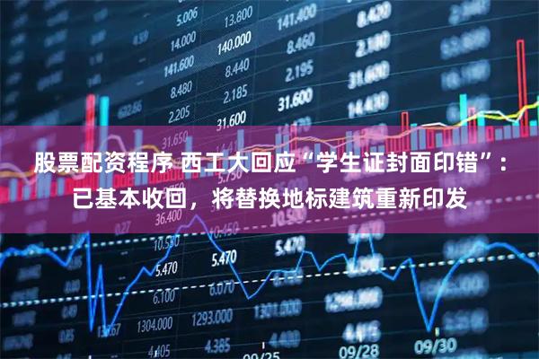 股票配资程序 西工大回应“学生证封面印错”：已基本收回，将替换地标建筑重新印发