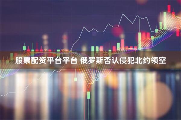 股票配资平台平台 俄罗斯否认侵犯北约领空