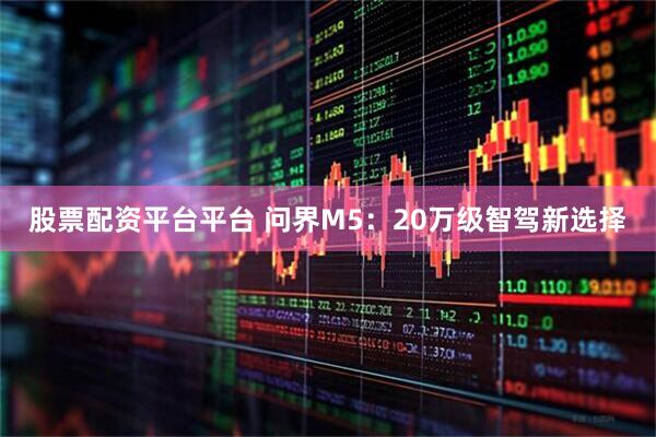 股票配资平台平台 问界M5:20万级智驾新选择