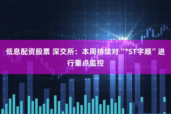 低息配资股票 深交所：本周持续对“*ST宇顺”进行重点监控