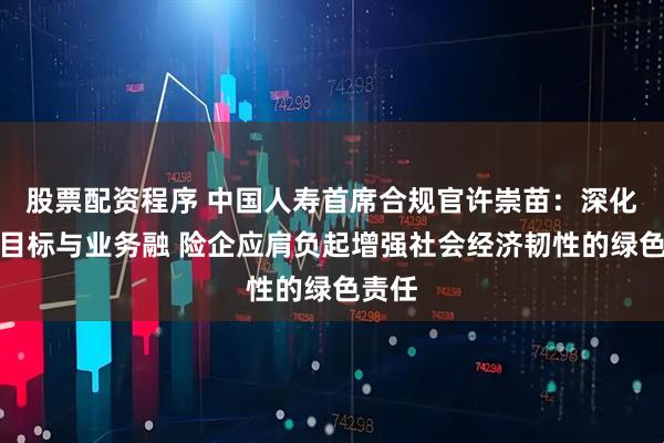 股票配资程序 中国人寿首席合规官许崇苗：深化双碳目标与业务融 险企应肩负起增强社会经济韧性的绿色责任