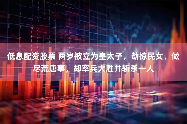 低息配资股票 两岁被立为皇太子，劫掠民女，做尽荒唐事，却率兵大胜并斩杀一人