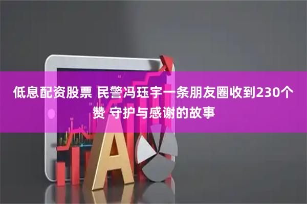 低息配资股票 民警冯珏宇一条朋友圈收到230个赞 守护与感谢的故事
