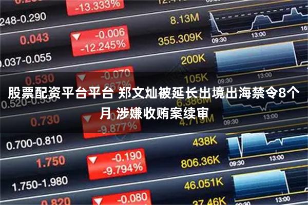 股票配资平台平台 郑文灿被延长出境出海禁令8个月 涉嫌收贿案续审