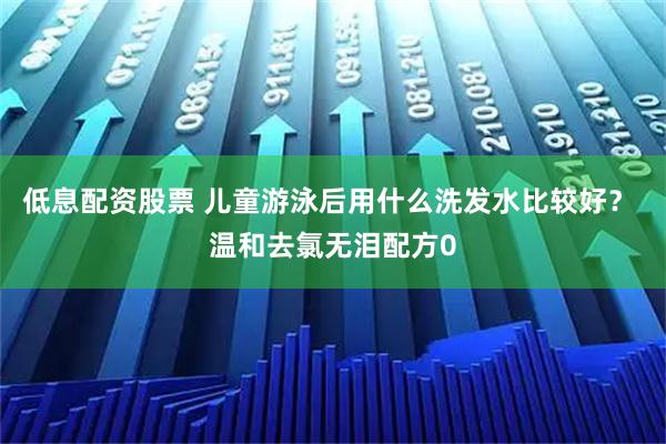 低息配资股票 儿童游泳后用什么洗发水比较好？ 温和去氯无泪配方0