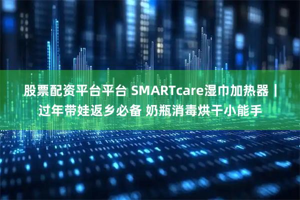 股票配资平台平台 SMARTcare湿巾加热器｜过年带娃返乡必备 奶瓶消毒烘干小能手