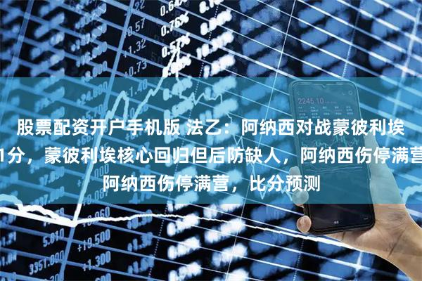 股票配资开户手机版 法乙：阿纳西对战蒙彼利埃，两队只差1分，蒙彼利埃核心回归但后防缺人，阿纳西伤停满营，比分预测