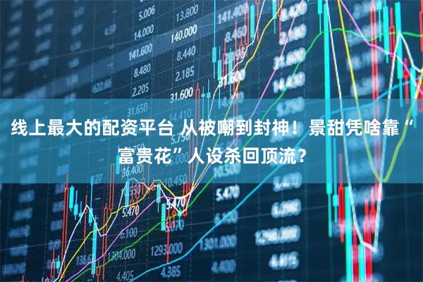 线上最大的配资平台 从被嘲到封神！景甜凭啥靠“富贵花”人设杀回顶流？