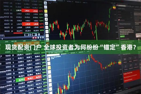 现货配资门户 全球投资者为何纷纷“锚定”香港？