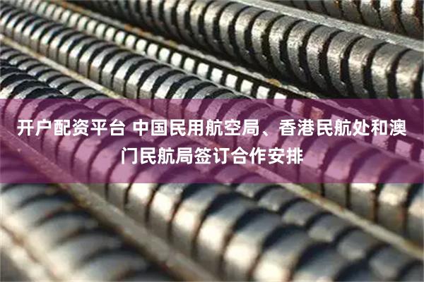 开户配资平台 中国民用航空局、香港民航处和澳门民航局签订合作安排