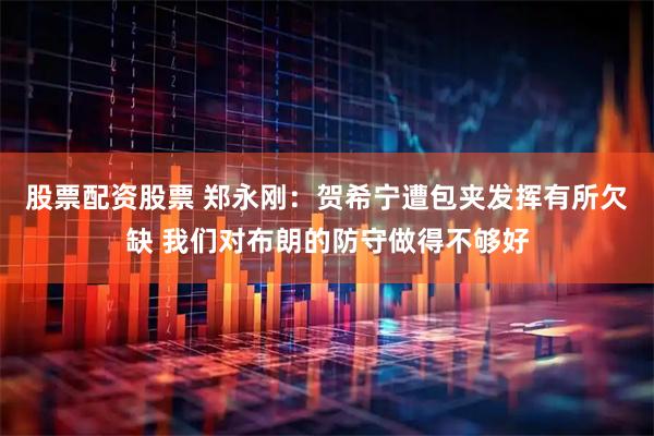 股票配资股票 郑永刚：贺希宁遭包夹发挥有所欠缺 我们对布朗的防守做得不够好
