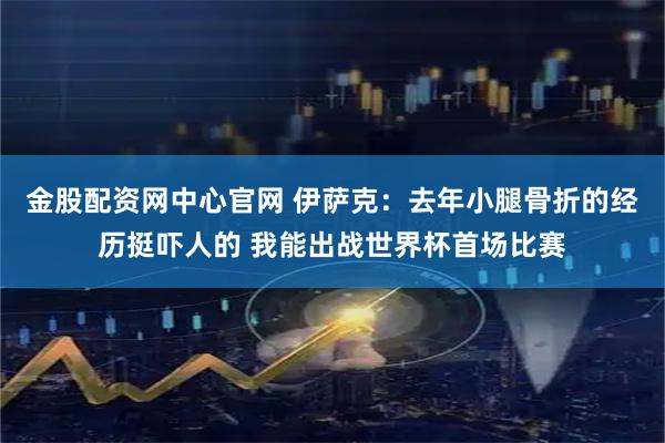 金股配资网中心官网 伊萨克：去年小腿骨折的经历挺吓人的 我能出战世界杯首场比赛