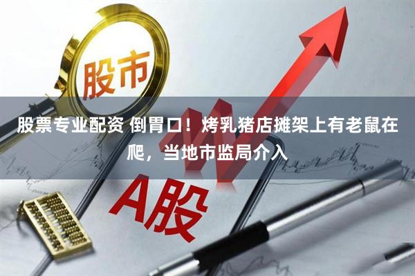 股票专业配资 倒胃口！烤乳猪店摊架上有老鼠在爬，当地市监局介入